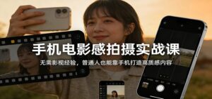 手机电影感拍摄实战课：无需影视经验，普通人也能靠手机打造高质感内容-知识创作