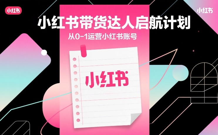 小红书带货达人启航计划，从0-1运营小红书账号-知识创作