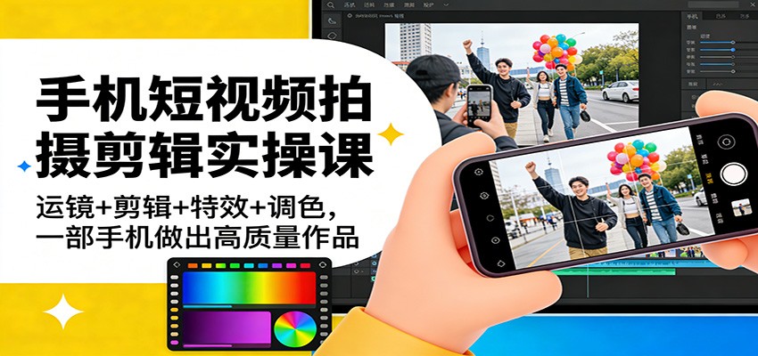 手机短视频拍摄剪辑实操课：运镜+剪辑+特效+调色，一部手机做出高质量作品-知识创作