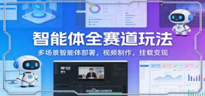 智能体全赛道玩法：多场景智能体部署，视频制作，挂载变现-知识创作