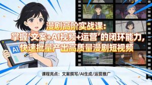 漫剧高阶实战课：掌握“文案+AI视频+运营”的闭环能力，快速批量产出高质量漫剧短视频-知识创作