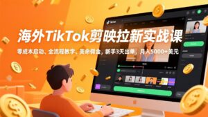 海外TikTok剪映拉新实战课，零成本启动、全流程教学、美金佣金，新手3天出单，月入5000+美元-知识创作