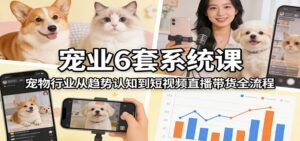 宠业6套系统课：宠物行业从趋势认知到短视频直播带货全流程-知识创作