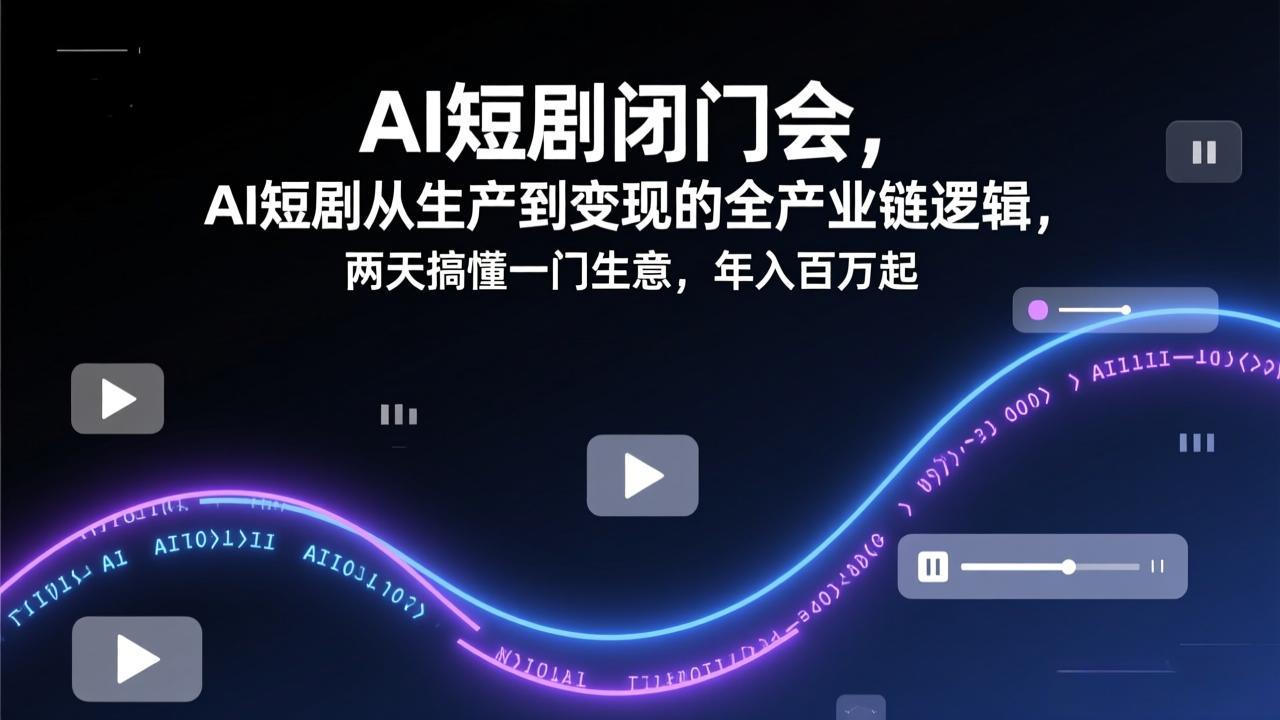 AI短剧闭门会，AI短剧从生产到变现的全产业链逻辑，两天搞懂一门生意，年入百万起-知识创作
