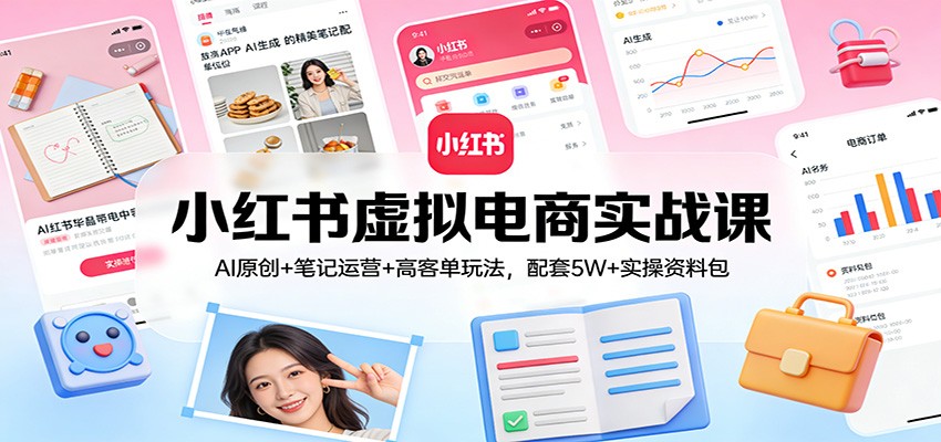 小红书虚拟电商实战课：AI原创+笔记运营+高客单玩法，配套5W+实操资料包-知识创作