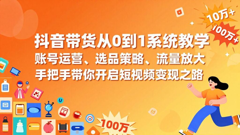 抖音带货从0到1系统教学，账号运营、选品策略、流量放大，手把手带你开启短视频变现之路-知识创作