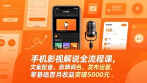手机影视解说全流程课，文案配音、剪辑调色、发布运营，零基础首月收益突破5000元-知识创作