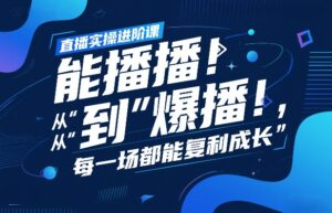 直播实操进阶课，直播经验复盘：从“能播”到“爆播”，每一场都能复利成长-知识创作