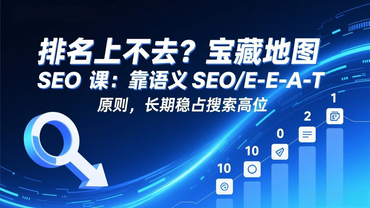 排名上不去？宝藏地图 SEO 课：靠语义 SEO+E-E-A-T 原则，长期稳占搜索高位-知识创作