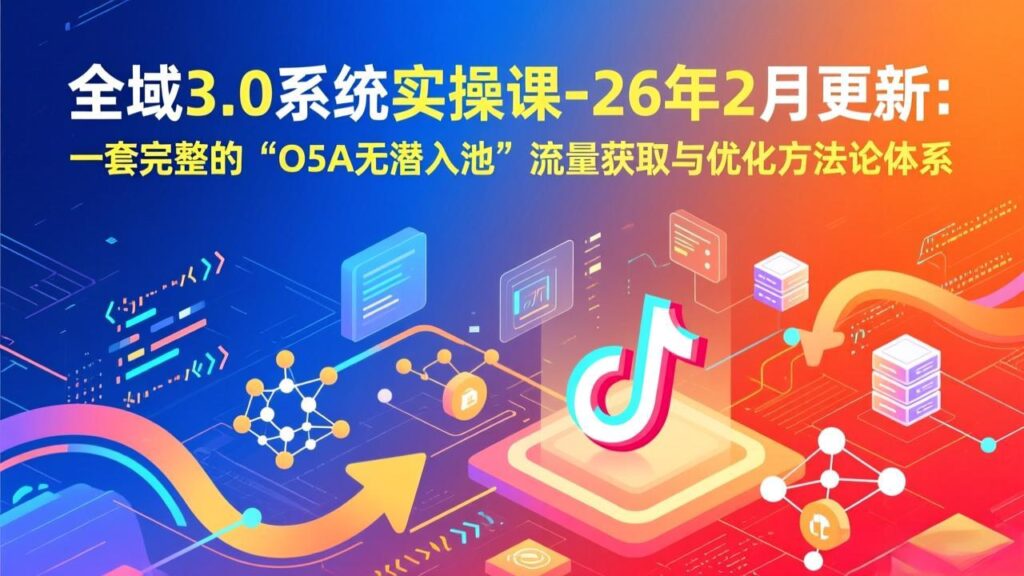 全域3.0系统实操课-26年2月更新：一套完整的“O5A无潜入池”流量获取与优化方法论体系-知识创作