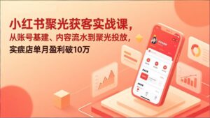 小红书聚光获客实战课，从账号基建、内容流水到聚光投放，实体店单月盈利破10万-知识创作