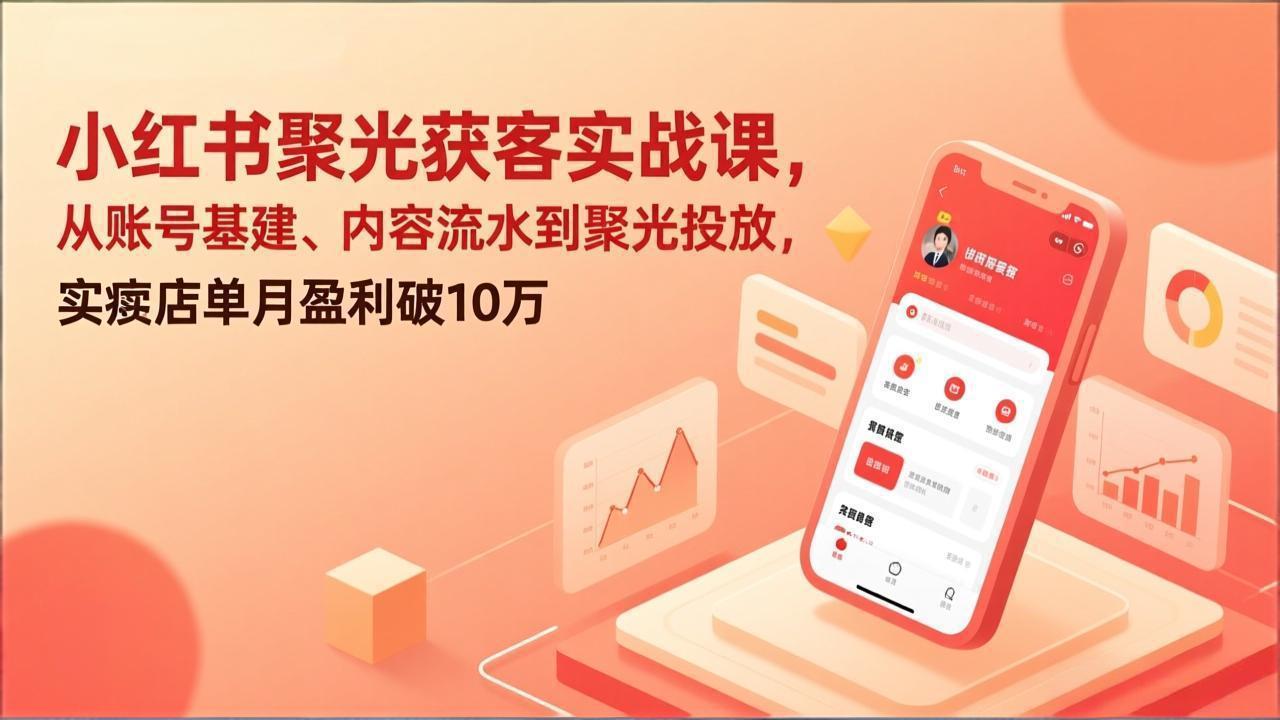 小红书聚光获客实战课，从账号基建、内容流水到聚光投放，实体店单月盈利破10万-知识创作