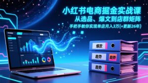 小红书电商掘金实战课，从选品、爆文到店群矩阵，手把手教你实现单店月入3万+(更新26年-知识创作