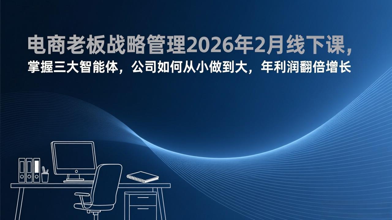 电商老板战略管理2026年2月线下课，掌握三大智能体，公司如何从小做到大，年利润翻倍增长-知识创作
