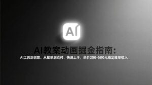 AI教案动画掘金指南：从工具到创意、从接单到交付，快速上手，单价200-500元稳定接单收入-知识创作