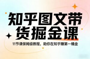 知乎图文带货掘金课，11节课保姆级教程，助你在知乎賺第一桶金-知识创作