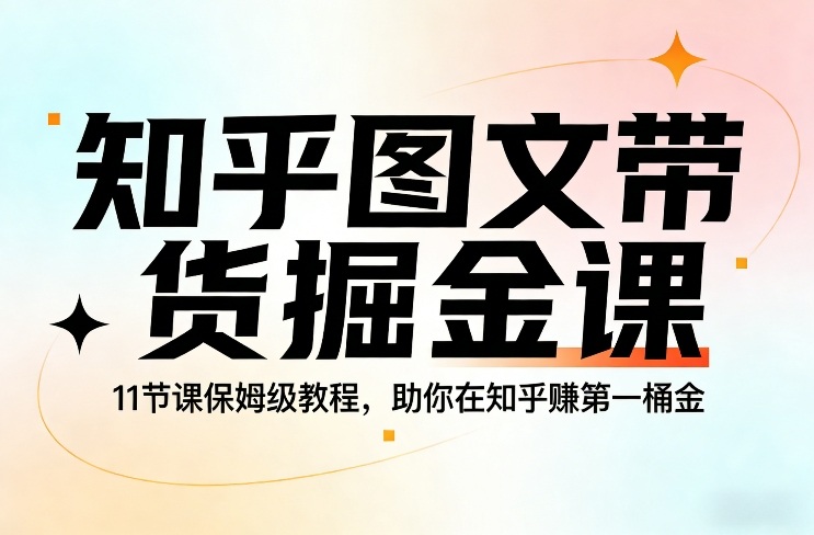 知乎图文带货掘金课，11节课保姆级教程，助你在知乎賺第一桶金-知识创作