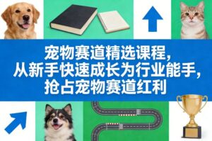 宠物赛道精选课程，从新手快速成长为行业能手，抢占宠物赛道红利-知识创作