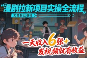 漫剧拉新项目实操全流程，无需粉丝基础，一天收入6张+，发视频就有收益-知识创作