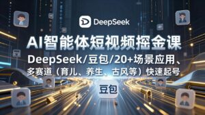 AI智能体短视频掘金课，DeepSeek/豆包/20+场景应用、多赛道(育儿、养生、古风等-知识创作