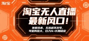 淘宝无人直播最新风口！独家技术，无违规不封号，可矩阵放大，日入1k+长期稳定【揭秘】-知识创作