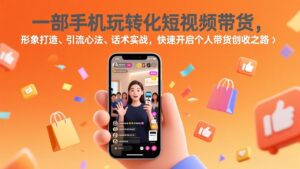 一部手机玩转化短视频带货，形象打造、引流心法、话术实战，快速开启个人带货创收之路-知识创作