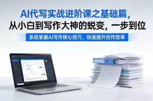 AI代写实战进阶课之基础篇，从小白到写作大神的蜕变，一步到位【揭秘】-知识创作