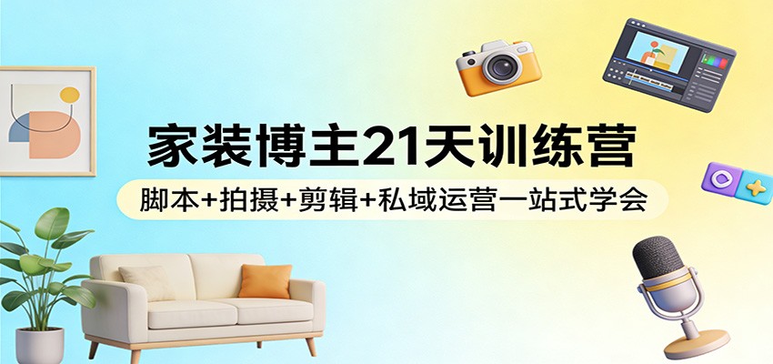 家装博主21天训练营：脚本+拍摄+剪辑+私域运营一站式学会-知识创作
