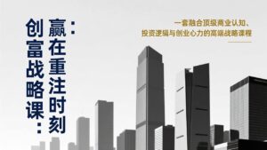 《创富战略课：赢在重注时刻》一套融合顶级商业认知、投资逻辑与创业心力的高端战略课程-知识创作