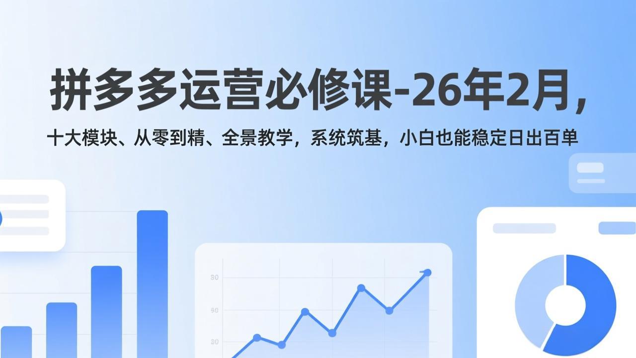 拼多多运营必修课-26年2月，十大模块、从零到精、全景教学，系统筑基，小白也能稳定日出百单-知识创作