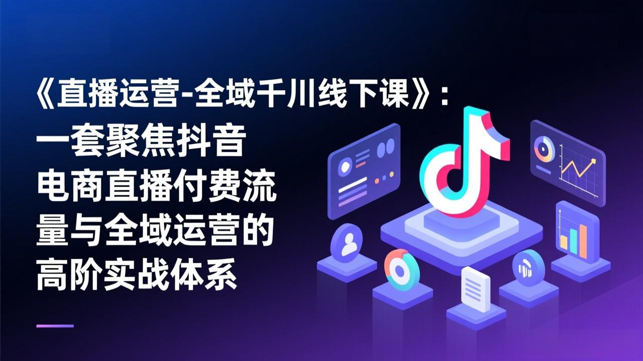 《直播运营-全域千川线下课》：一套聚焦抖音电商直播付费流量与全域运营的高阶实战体系-知识创作