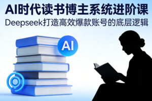AI时代读书博主系统进阶课，Deepseek打造高效爆款账号的底层逻辑-知识创作