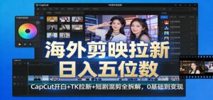 海外剪映拉新日入五位数：CapCut开白+TK拉新+短剧混剪全拆解，0基础到变现-知识创作