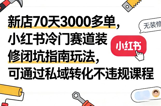 新店70天3000多单，小红书冷门赛道装修闭坑指南玩法，可通过私域转化不违规课程-知识创作