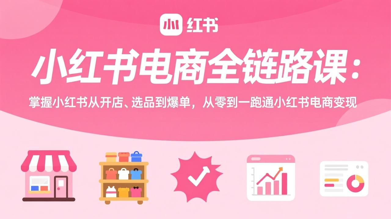 小红书电商全链路课：掌握小红书从开店、选品到爆单，从零到一跑通小红书电商变现-知识创作