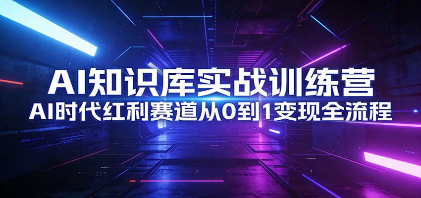 AI知识库实战训练营：AI时代红利赛道从0到1变现全流程-知识创作