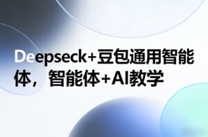 Deepseck+豆包通用智能体，智能体+AI教学-知识创作