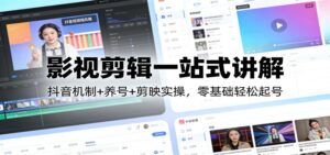 影视剪辑一站式讲解：抖音机制+养号+剪映实操，零基础轻松起号-知识创作