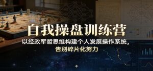 自我操盘训练营：以经政军哲思维构建个人发展操作系统，告别碎片化努力-知识创作