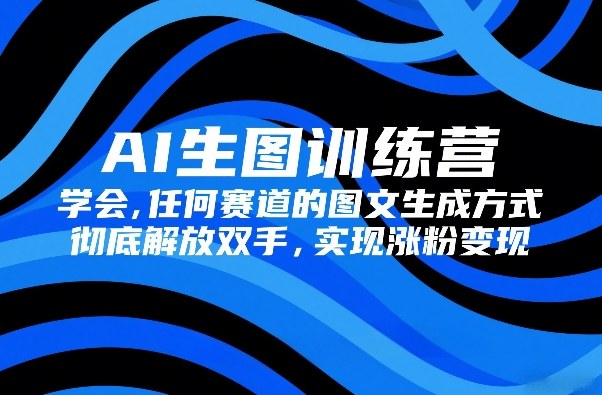 AI生图训练营，学会任何赛道的图文生成方式，彻底解放双手，实现涨粉变现-知识创作