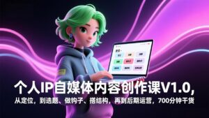 个人IP自媒体内容创作课V1.0，从定位，到选题、做钩子、搭结构，再到后期运营，700分钟干货-知识创作