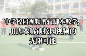 中学校园视频剪辑脚本教学，用脚本解锁校园视频的无限可能-知识创作