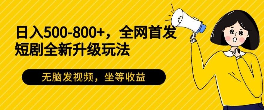 日入500-800+，全网首发短剧全新玩法，无脑发视频，坐等收益-知识创作