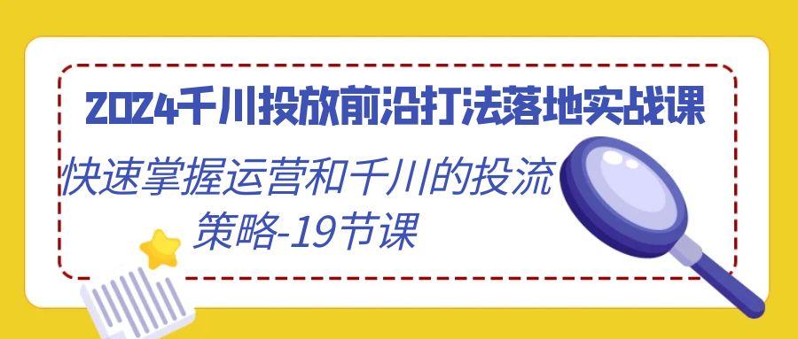 2024千川投放前沿打法落地实战课，快速掌握运营和千川的投流策略-19节课-知识创作