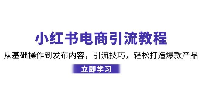 小红书电商引流教程：从基础操作到发布内容，引流技巧，轻松打造爆款产品-知识创作