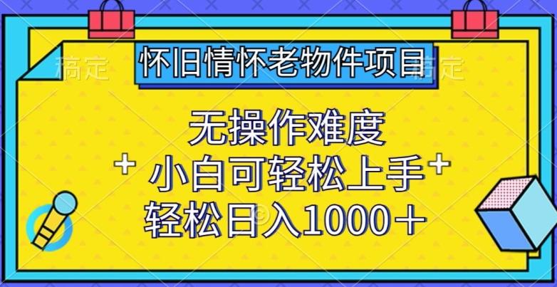 怀旧情怀老物件项目，无操作难度，小白可轻松上手，轻松日入1000+【揭秘】-知识创作