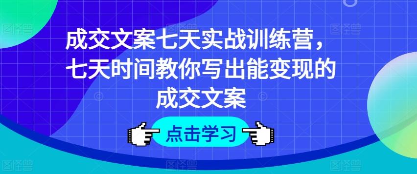 成交文案七天实战训练营，七天时间教你写出能变现的成交文案-知识创作