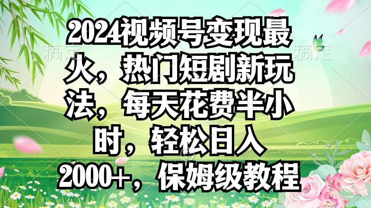 2024视频号变现最火，热门短剧新玩法，每天花费半小时，轻松日入2000+，…-知识创作