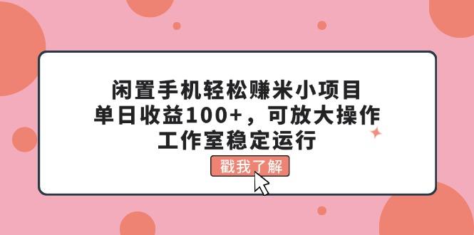 闲置手机轻松赚米小项目，单日收益100+，可放大操作，工作室稳定运行-知识创作