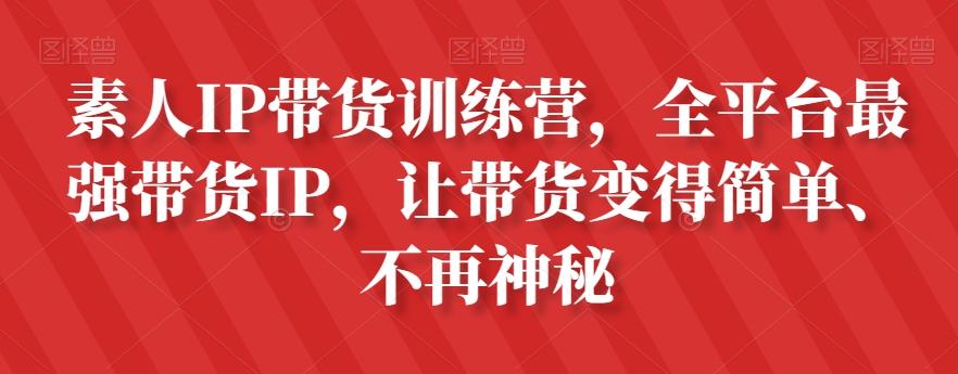 素人IP带货训练营，全平台最强带货IP，让带货变得简单、不再神秘-知识创作